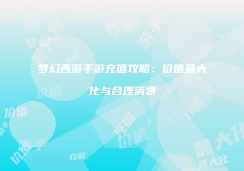 梦幻西游手游充值攻略：价值最大化与合理消费