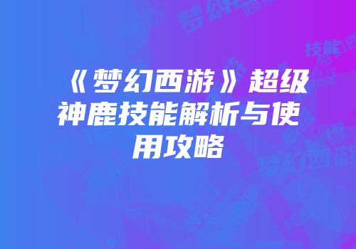 《梦幻西游》超级神鹿技能解析与使用攻略