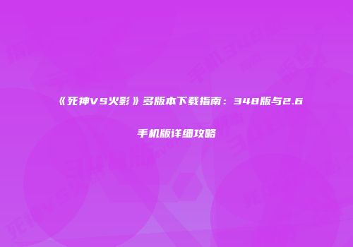 《死神VS火影》多版本下载指南：348版与2.6手机版详细攻略
