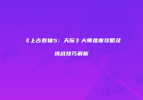 《上古卷轴5：天际》大师难度攻略及挑战技巧解析