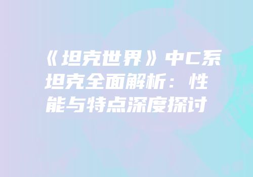 《坦克世界》中C系坦克全面解析：性能与特点深度探讨