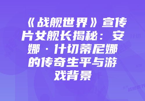 《战舰世界》宣传片女舰长揭秘：安娜·什切蒂尼娜的传奇生平与游戏背景