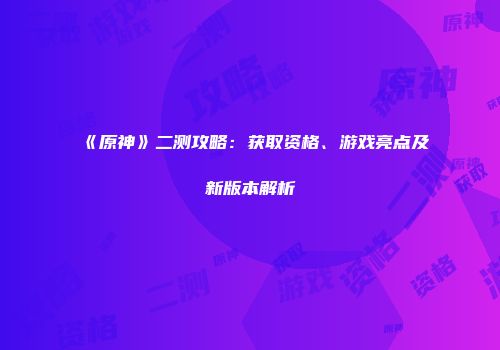 《原神》二测攻略：获取资格、游戏亮点及新版本解析