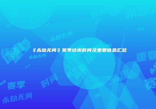 《永劫无间》赛季结束时间及重要信息汇总