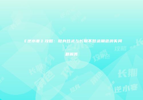 《逆水寒》攻略：隐身登录与长期不登录角色消失问题解答