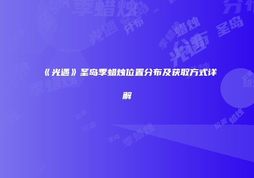 《光遇》圣岛季蜡烛位置分布及获取方式详解