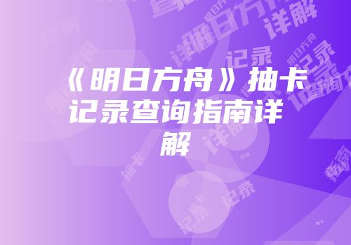 《明日方舟》抽卡记录查询指南详解