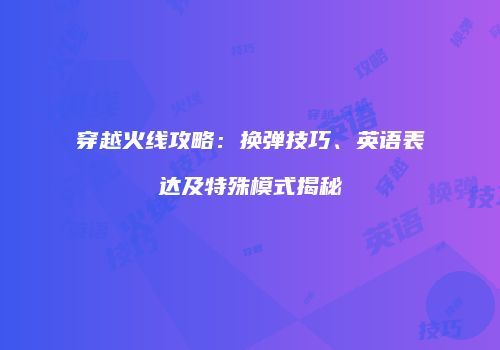 穿越火线攻略：换弹技巧、英语表达及特殊模式揭秘