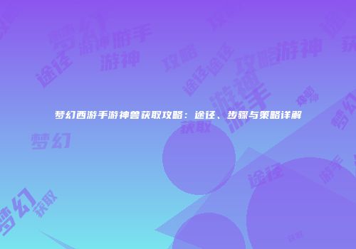 梦幻西游手游神兽获取攻略：途径、步骤与策略详解
