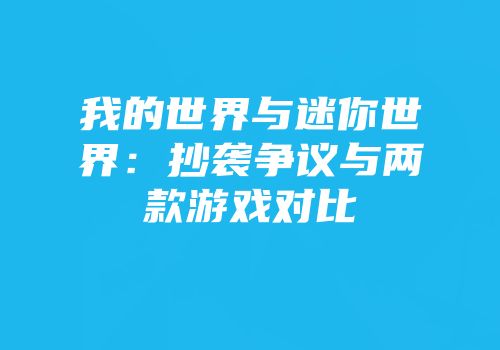 我的世界与迷你世界：抄袭争议与两款游戏对比