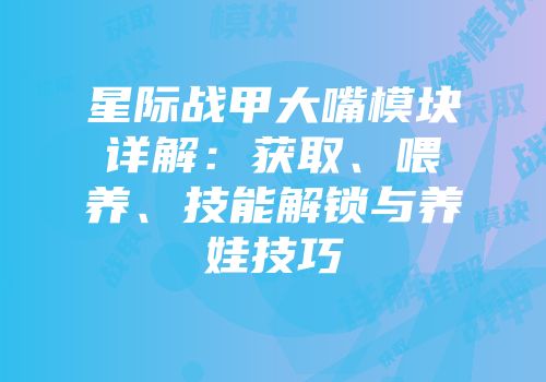 星际战甲大嘴模块详解：获取、喂养、技能解锁与养娃技巧