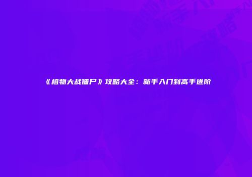 《植物大战僵尸》攻略大全：新手入门到高手进阶