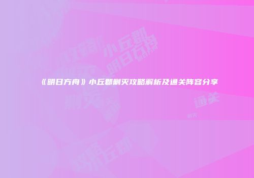 《明日方舟》小丘郡剿灭攻略解析及通关阵容分享
