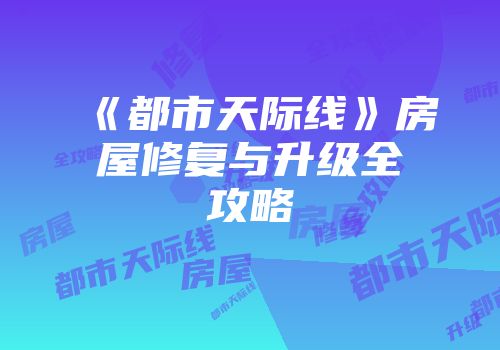 《都市天际线》房屋修复与升级全攻略