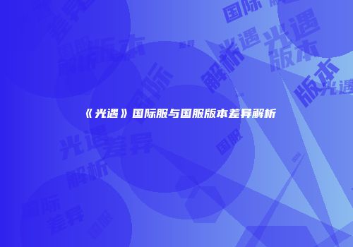 《光遇》国际服与国服版本差异解析