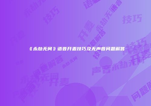 《永劫无间》语音开麦技巧及无声音问题解答