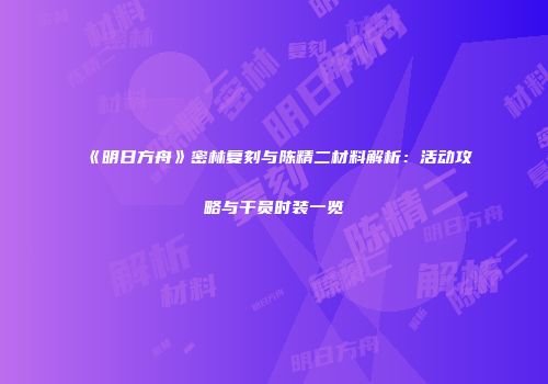 《明日方舟》密林复刻与陈精二材料解析：活动攻略与干员时装一览