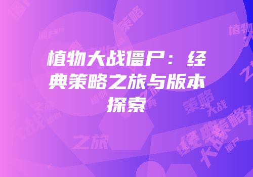 植物大战僵尸：经典策略之旅与版本探索