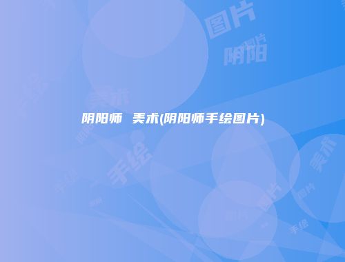 阴阳师 美术(阴阳师手绘图片)