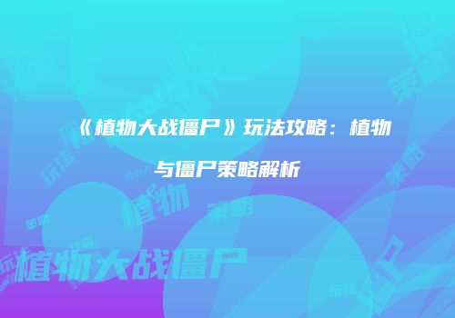 《植物大战僵尸》玩法攻略：植物与僵尸策略解析