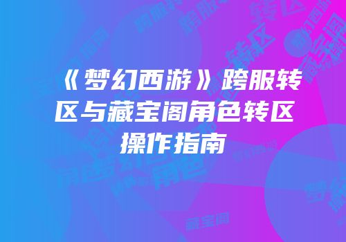 《梦幻西游》跨服转区与藏宝阁角色转区操作指南