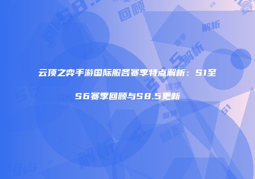 云顶之弈手游国际服各赛季特点解析：S1至S6赛季回顾与S8.5更新