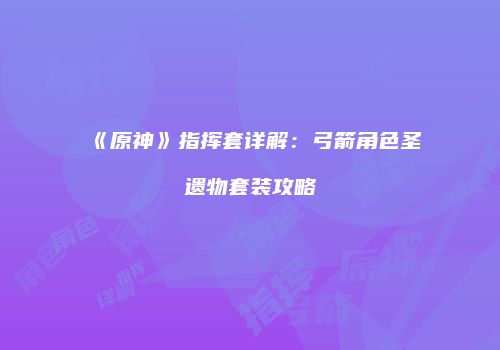 《原神》指挥套详解：弓箭角色圣遗物套装攻略
