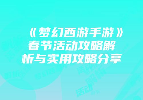《梦幻西游手游》春节活动攻略解析与实用攻略分享