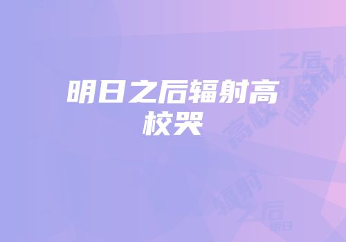 明日之后辐射高校哭