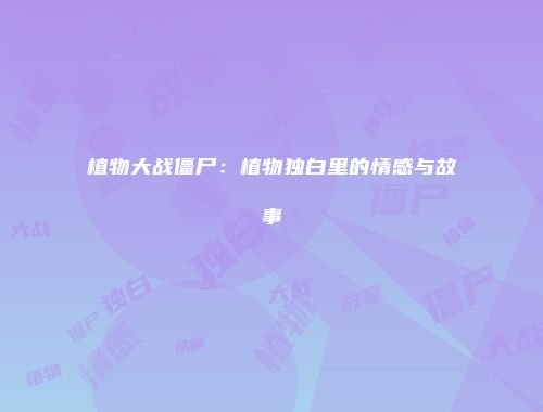 植物大战僵尸：植物独白里的情感与故事
