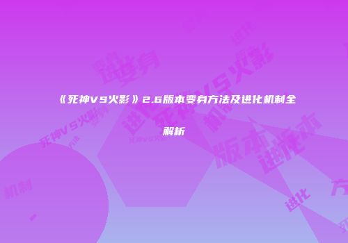 《死神VS火影》2.6版本变身方法及进化机制全解析
