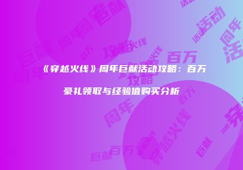 《穿越火线》周年巨献活动攻略：百万豪礼领取与经验值购买分析