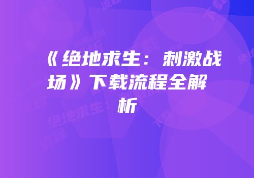 《绝地求生：刺激战场》下载流程全解析