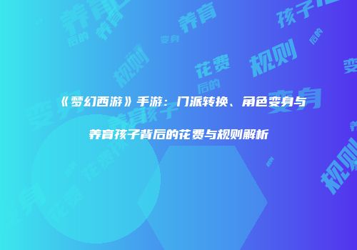 《梦幻西游》手游：门派转换、角色变身与养育孩子背后的花费与规则解析
