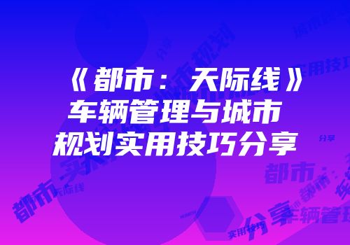《都市：天际线》车辆管理与城市规划实用技巧分享