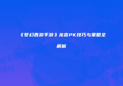《梦幻西游手游》龙宫PK技巧与策略全解析
