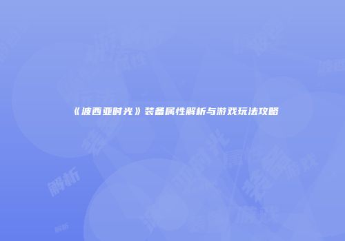 《波西亚时光》装备属性解析与游戏玩法攻略