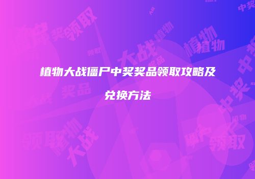 植物大战僵尸中奖奖品领取攻略及兑换方法