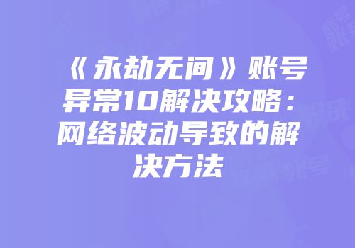 《永劫无间》账号异常10解决攻略：网络波动导致的解决方法