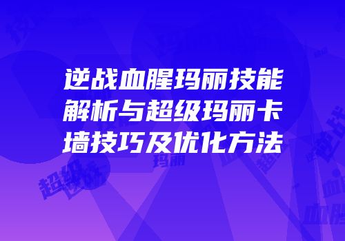 逆战血腥玛丽技能解析与超级玛丽卡墙技巧及优化方法