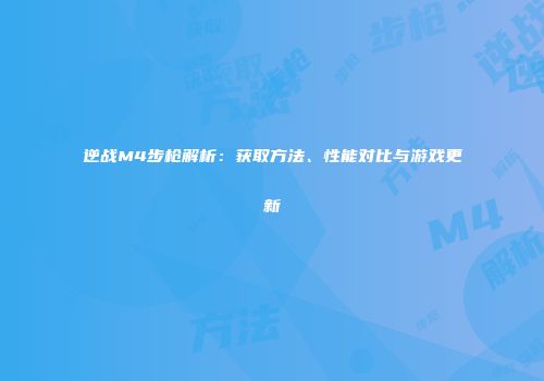 逆战M4步枪解析：获取方法、性能对比与游戏更新