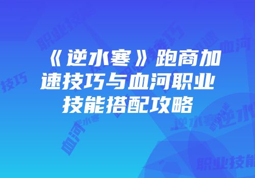《逆水寒》跑商加速技巧与血河职业技能搭配攻略