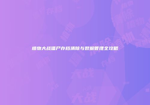 植物大战僵尸存档清除与数据管理全攻略