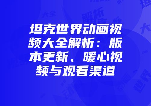 坦克世界动画视频大全解析：版本更新、暖心视频与观看渠道