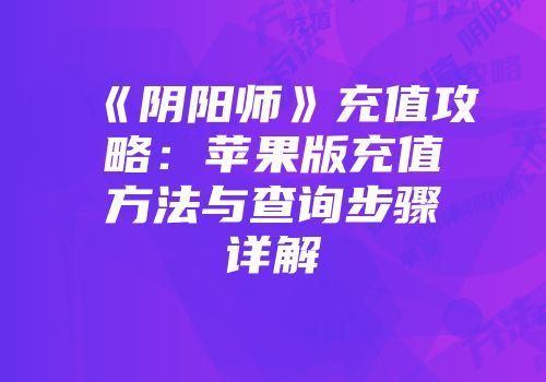 《阴阳师》充值攻略：苹果版充值方法与查询步骤详解