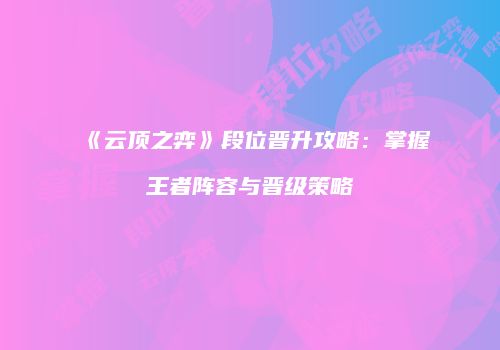 《云顶之弈》段位晋升攻略：掌握王者阵容与晋级策略
