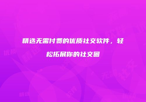 精选无需付费的优质社交软件，轻松拓展你的社交圈