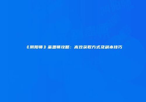 《阴阳师》巫蛊师攻略：高效获取方式及副本技巧