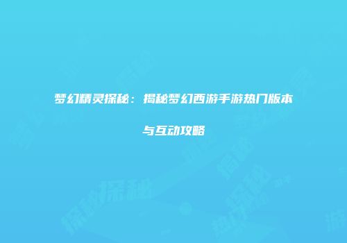 梦幻精灵探秘：揭秘梦幻西游手游热门版本与互动攻略