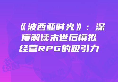 《波西亚时光》：深度解读末世后模拟经营RPG的吸引力